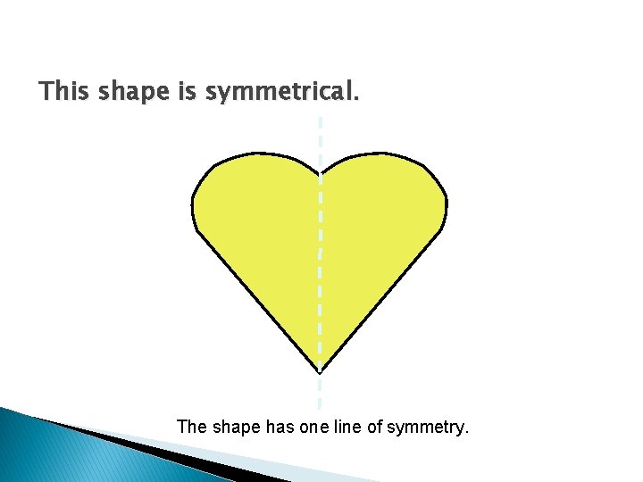 This shape is symmetrical. The shape has one line of symmetry. 