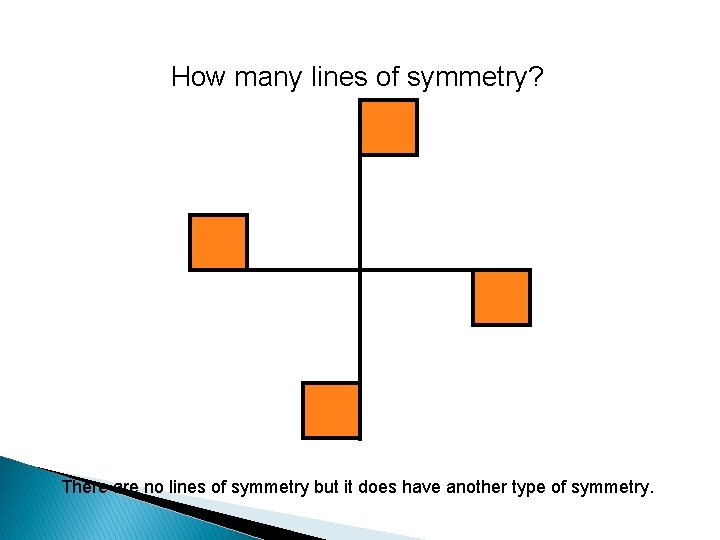 How many lines of symmetry? There are no lines of symmetry but it does