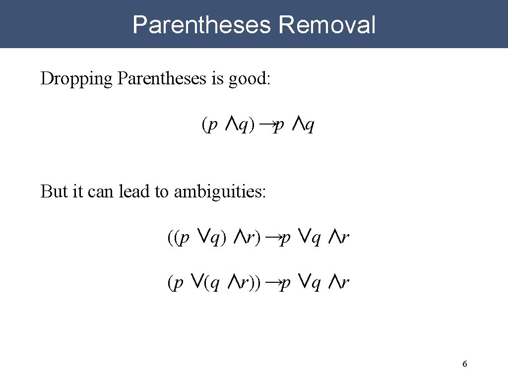 Parentheses Removal Dropping Parentheses is good: (p ∧q) →p ∧q But it can lead
