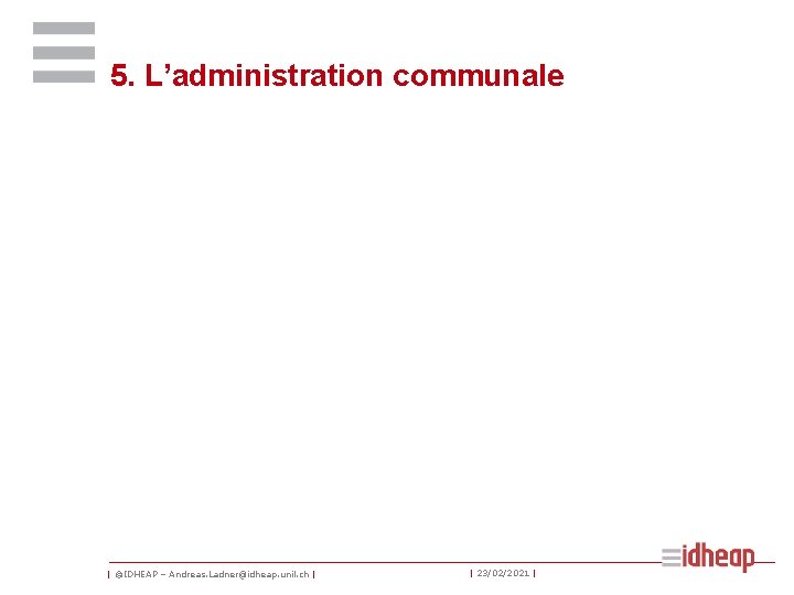 5. L’administration communale | ©IDHEAP – Andreas. Ladner@idheap. unil. ch | | 23/02/2021 |