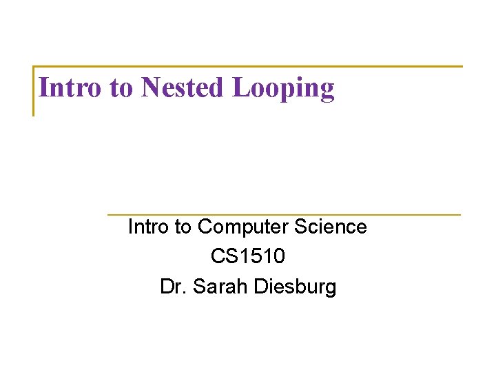 Intro to Nested Looping Intro to Computer Science CS 1510 Dr. Sarah Diesburg 