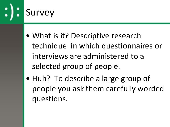 Survey • What is it? Descriptive research technique in which questionnaires or interviews are