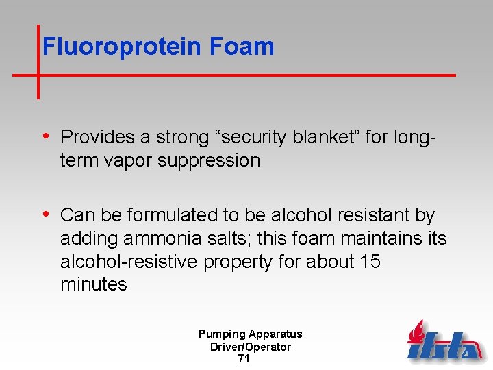 Fluoroprotein Foam • Provides a strong “security blanket” for longterm vapor suppression • Can