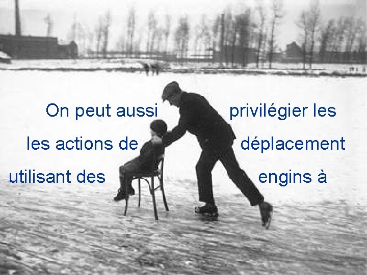  On peut aussi privilégier les actions de déplacement utilisant des engins à 