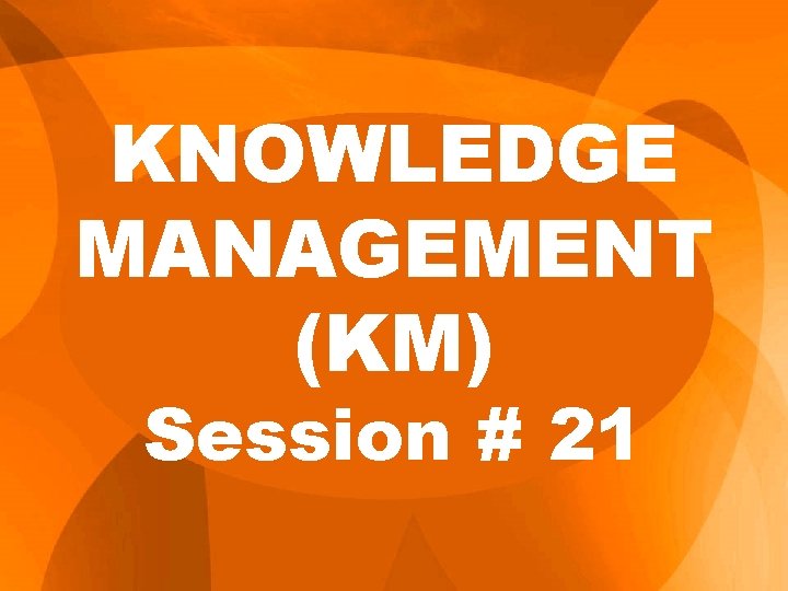 KNOWLEDGE MANAGEMENT (KM) Session # 21 