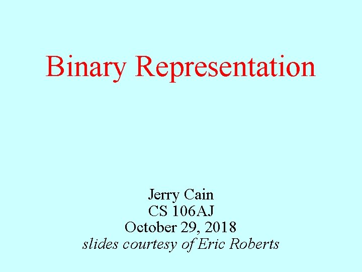 Binary Representation Jerry Cain CS 106 AJ October 29, 2018 slides courtesy of Eric