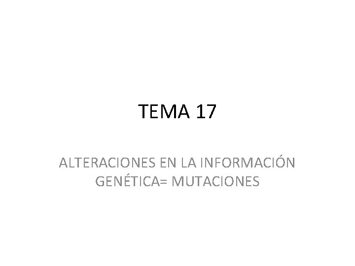 TEMA 17 ALTERACIONES EN LA INFORMACIÓN GENÉTICA= MUTACIONES 