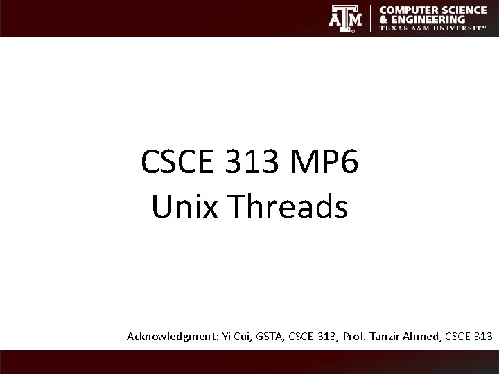 CSCE 313 MP 6 Unix Threads Acknowledgment: Yi Cui, GSTA, CSCE-313, Prof. Tanzir Ahmed, CSCE 313 MP 6 Unix Threads Acknowledgment: Yi Cui, GSTA, CSCE-313, Prof. Tanzir Ahmed,