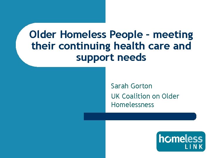 Older Homeless People – meeting their continuing health care and support needs Sarah Gorton