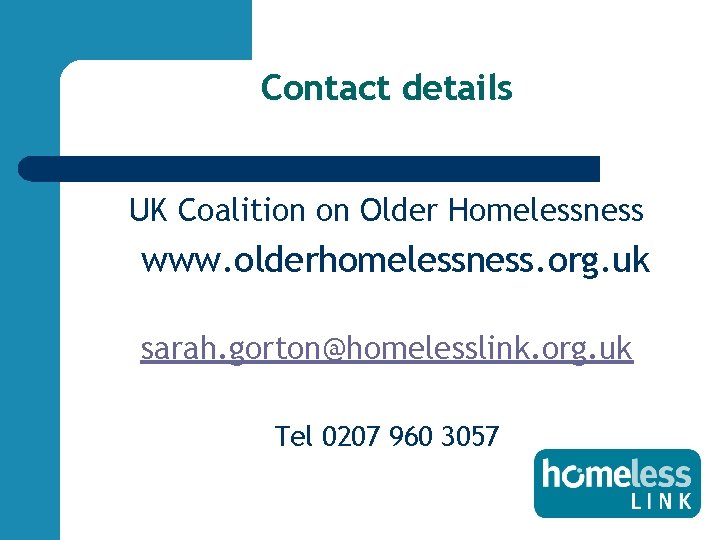 Contact details UK Coalition on Older Homelessness www. olderhomelessness. org. uk sarah. gorton@homelesslink. org.