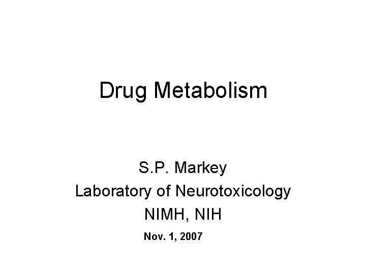 Drug Metabolism S. P. Markey Laboratory of Neurotoxicology NIMH, NIH Nov. 1, 2007 