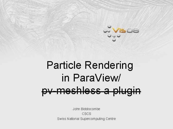 Particle Rendering in Para. View/ pv-meshless a plugin John Biddiscombe CSCS Swiss National Supercomputing