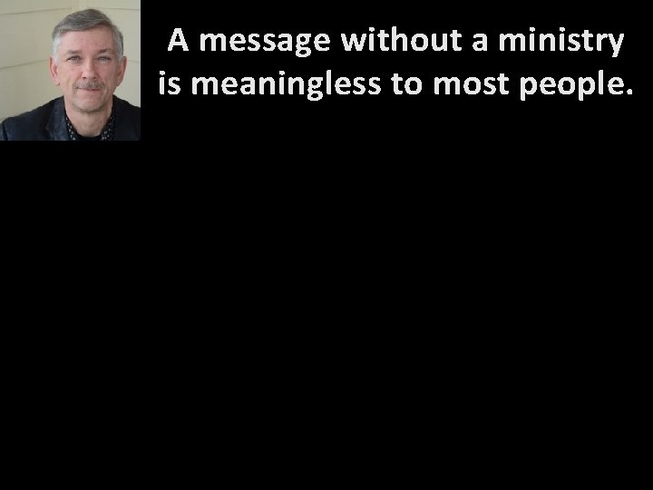 A message without a ministry is meaningless to most people. A message without a ministry is meaningless to most people.