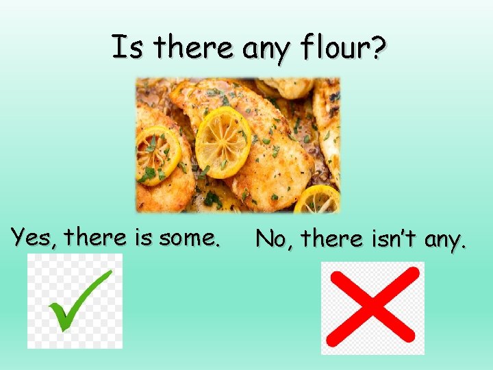 Is there any flour? Yes, there is some. No, there isn’t any. 