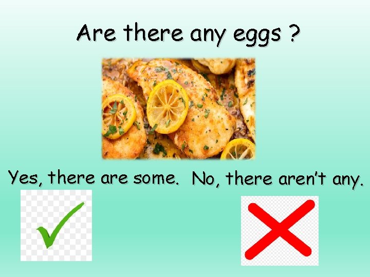 Are there any eggs ? Yes, there are some. No, there aren’t any. 