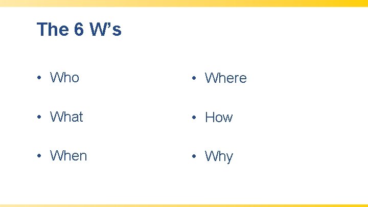 The 6 W’s • Who • Where • What • How • When •
