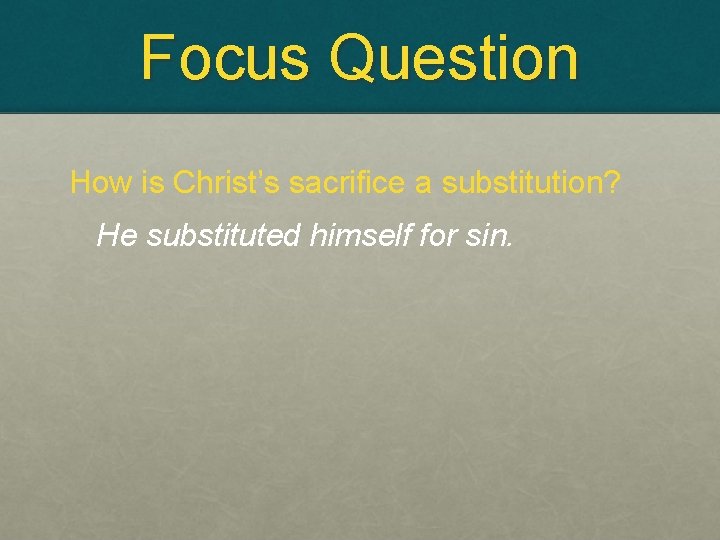 Focus Question How is Christ’s sacrifice a substitution? He substituted himself for sin. 