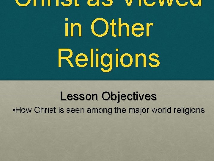 Christ as Viewed in Other Religions Lesson Objectives • How Christ is seen among