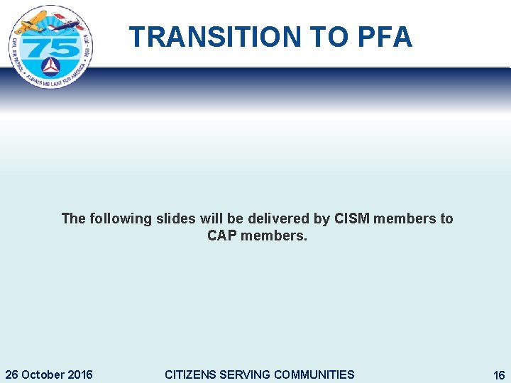 TRANSITION TO PFA The following slides will be delivered by CISM members to CAP