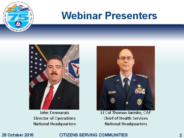 Webinar Presenters John Desmarais Director of Operations National Headquarters 26 October 2016 Lt Col