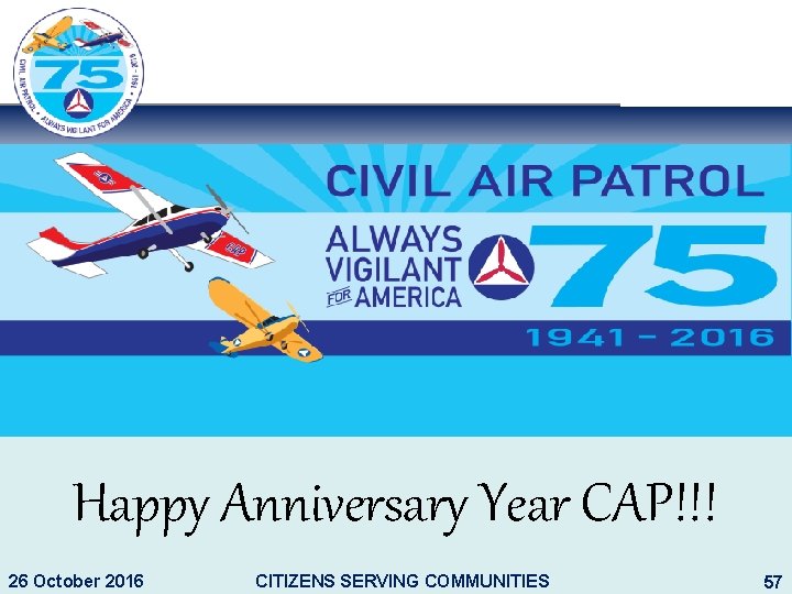 Happy Anniversary Year CAP!!! 26 October 2016 CITIZENS SERVING COMMUNITIES 57 