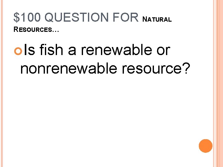 $100 QUESTION FOR NATURAL RESOURCES… Is fish a renewable or nonrenewable resource? 