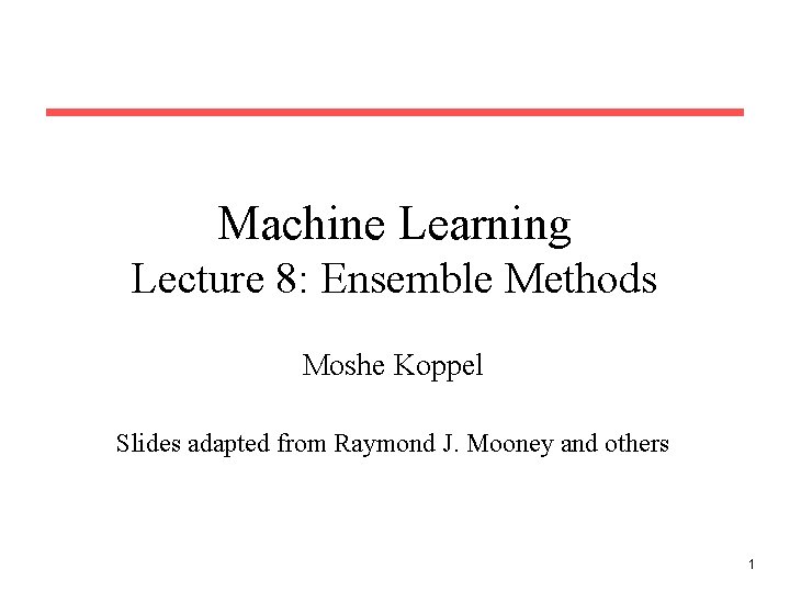 Machine Learning Lecture 8: Ensemble Methods Moshe Koppel Slides adapted from Raymond J. Mooney