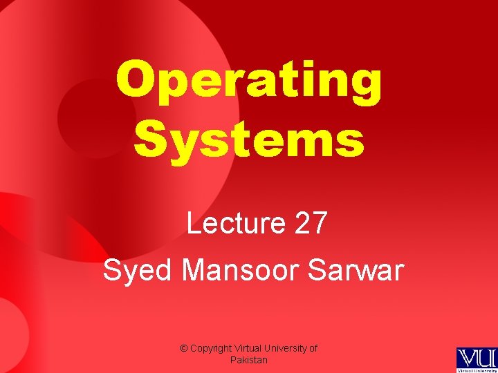 Operating Systems Lecture 27 Syed Mansoor Sarwar © Copyright Virtual University of Pakistan Operating Systems Lecture 27 Syed Mansoor Sarwar © Copyright Virtual University of Pakistan