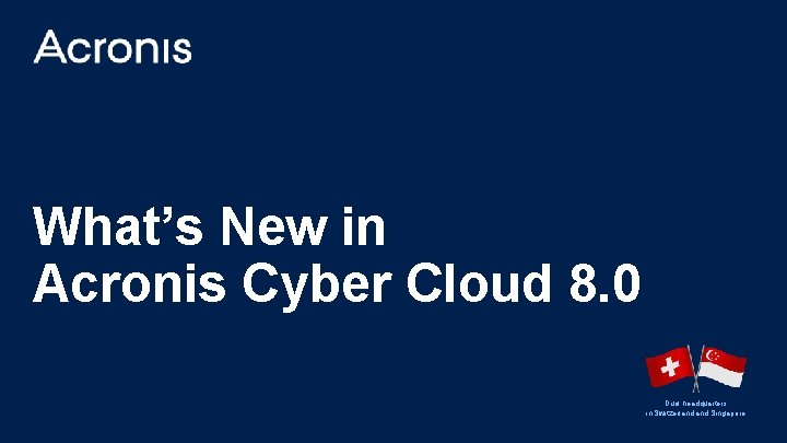 What’s New in Acronis Cyber Cloud 8. 0 Dual headquarters in Switzerland and Singapore