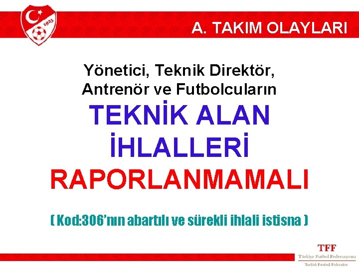 A. TAKIM OLAYLARI Yönetici, Teknik Direktör, Antrenör ve Futbolcuların TEKNİK ALAN İHLALLERİ RAPORLANMAMALI (