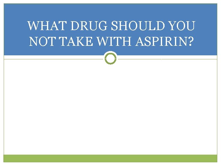 WHAT DRUG SHOULD YOU NOT TAKE WITH ASPIRIN? 