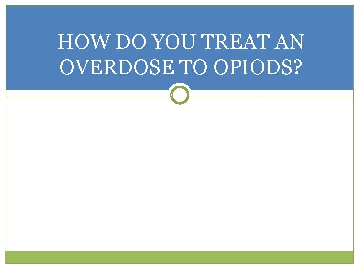 HOW DO YOU TREAT AN OVERDOSE TO OPIODS? 