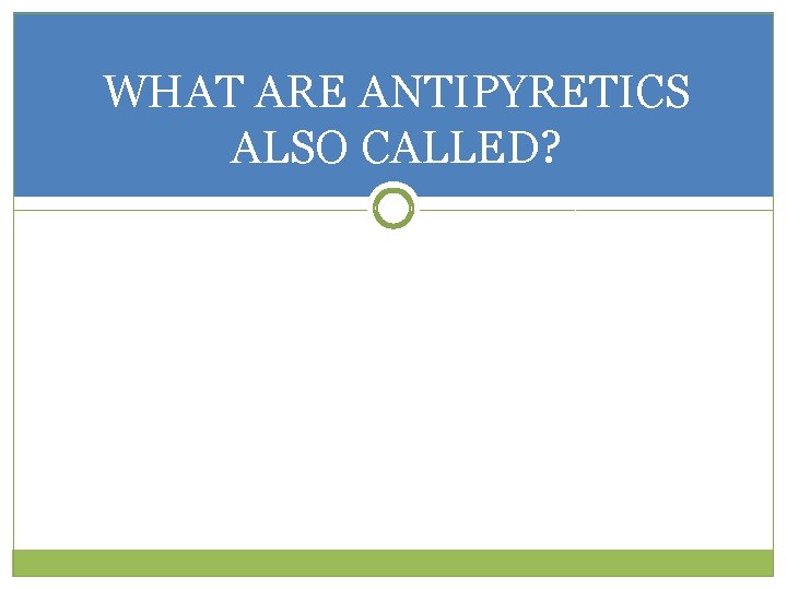 WHAT ARE ANTIPYRETICS ALSO CALLED? 