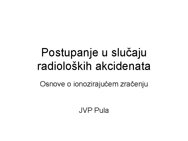 Postupanje u slučaju radioloških akcidenata Osnove o ionozirajućem zračenju JVP Pula 