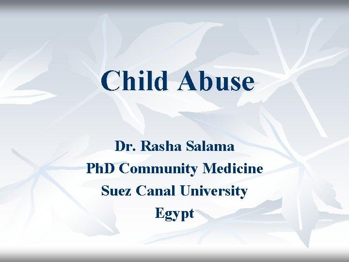 Child Abuse Dr. Rasha Salama Ph. D Community Medicine Suez Canal University Egypt 