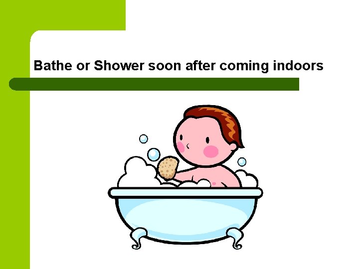 Bathe or Shower soon after coming indoors Bathe or Shower soon after coming indoors
