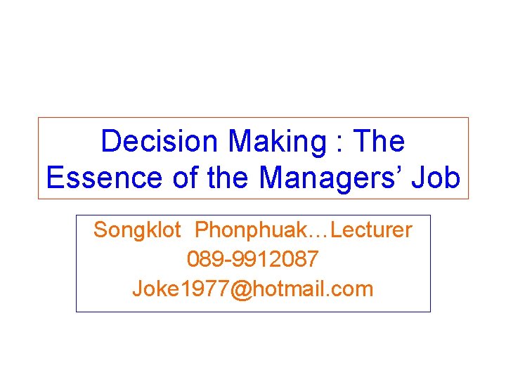 Decision Making : The Essence of the Managers’ Job Songklot Phonphuak…Lecturer 089 -9912087 Joke