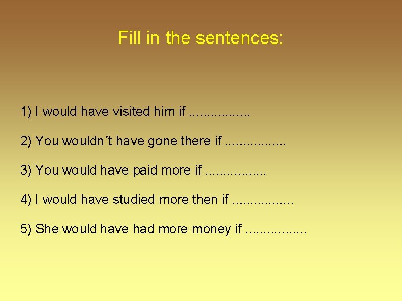 Fill in the sentences: 1) I would have visited him if. . . . Fill in the sentences: 1) I would have visited him if. . . .