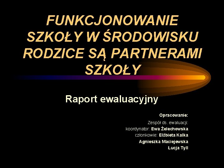 FUNKCJONOWANIE SZKOŁY W ŚRODOWISKU RODZICE SĄ PARTNERAMI SZKOŁY Raport ewaluacyjny Opracowanie: Zespół ds. ewaluacji: