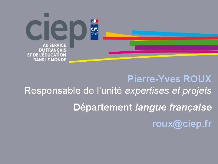 Pierre-Yves ROUX Responsable de l’unité expertises et projets Département langue française roux@ciep. fr 