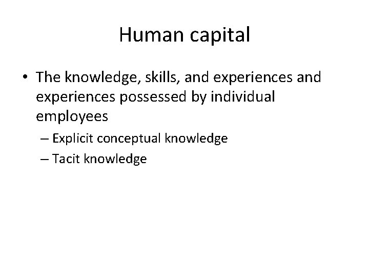 Human capital • The knowledge, skills, and experiences possessed by individual employees – Explicit