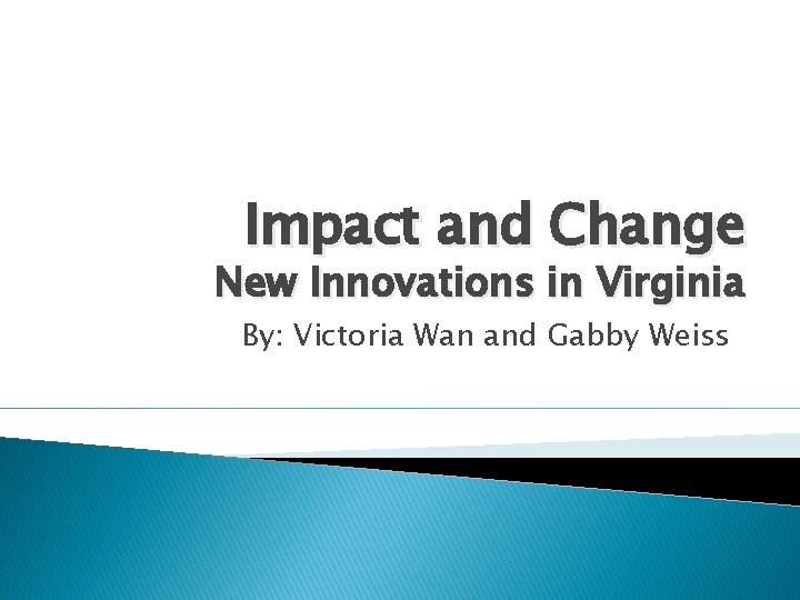 Impact and Change New Innovations in Virginia By: Victoria Wan and Gabby Weiss 