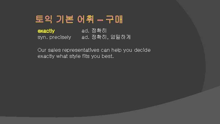 토익 기본 어휘 – 구매 exactly syn. precisely ad. 정확히, 엄밀하게 Our sales representatives