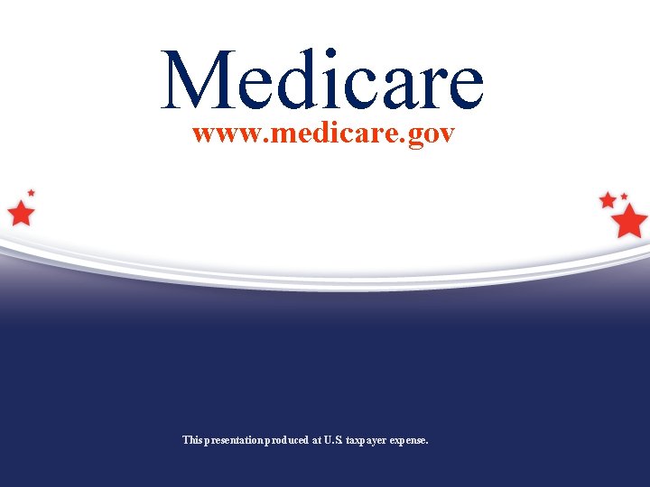 Medicare www. medicare. gov This presentation produced at U. S. taxpayer expense. 