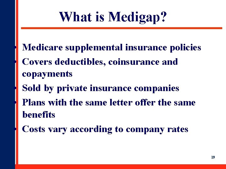 What is Medigap? • Medicare supplemental insurance policies • Covers deductibles, coinsurance and copayments