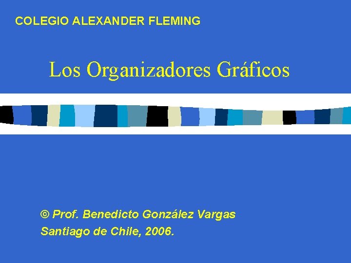 COLEGIO ALEXANDER FLEMING Los Organizadores Gráficos © Prof. Benedicto González Vargas Santiago de Chile,
