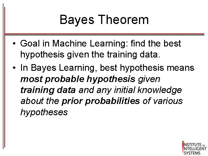 Bayes Theorem • Goal in Machine Learning: find the best hypothesis given the training