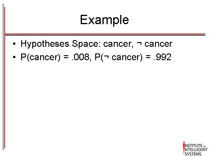 Example • Hypotheses Space: cancer, ¬ cancer • P(cancer) =. 008, P(¬ cancer) =.