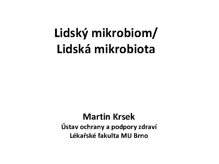 Lidský mikrobiom/ Lidská mikrobiota Martin Krsek Ústav ochrany a podpory zdraví Lékařské fakulta MU