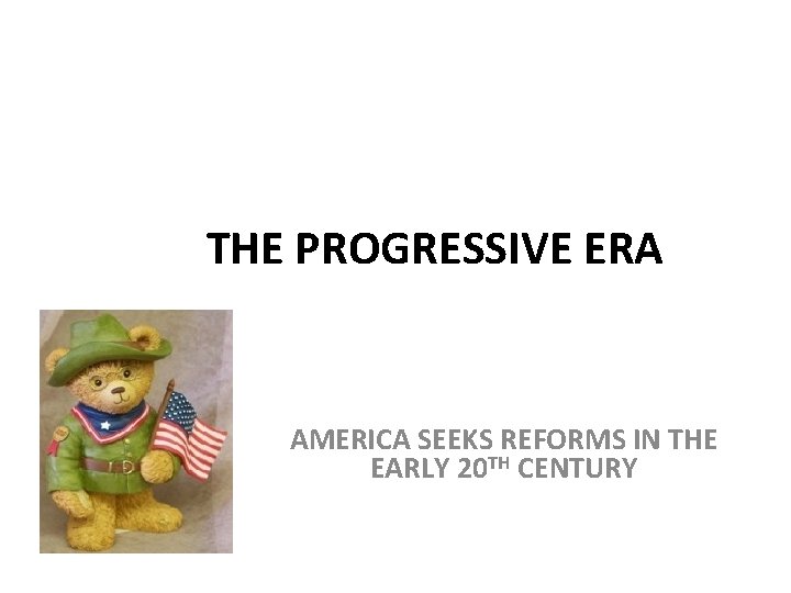 THE PROGRESSIVE ERA AMERICA SEEKS REFORMS IN THE EARLY 20 TH CENTURY 